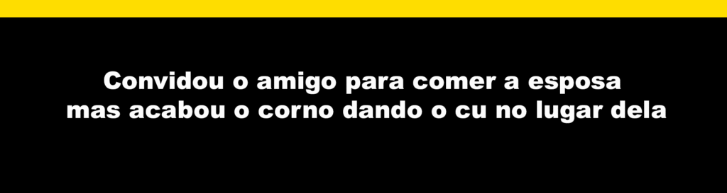 Convidou o amigo para comer a esposa mas acabou o corno dando o cu no lugar dela